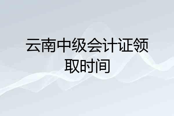 云南中级会计证领取时间