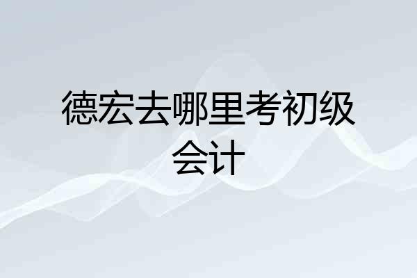 德宏去哪里考初级会计