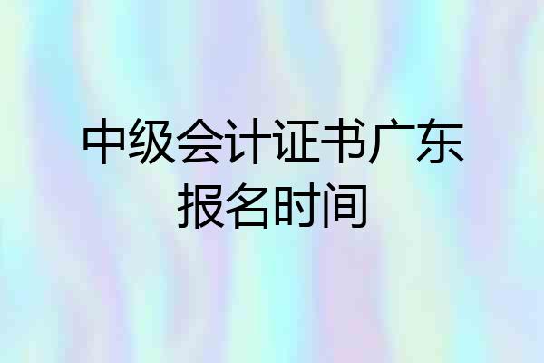 中级会计证书广东报名时间