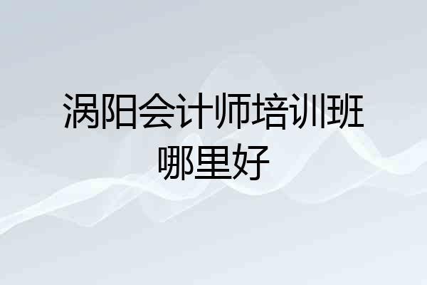 涡阳会计师培训班哪里好