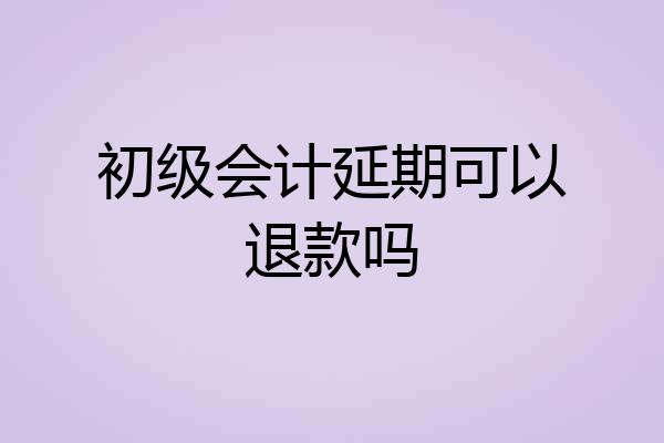 初级会计延期可以退款吗