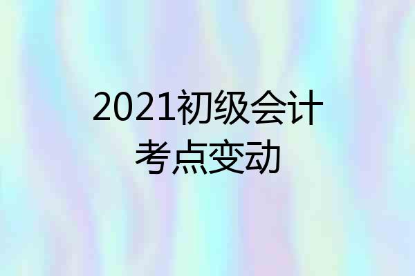 2021初级会计考点变动