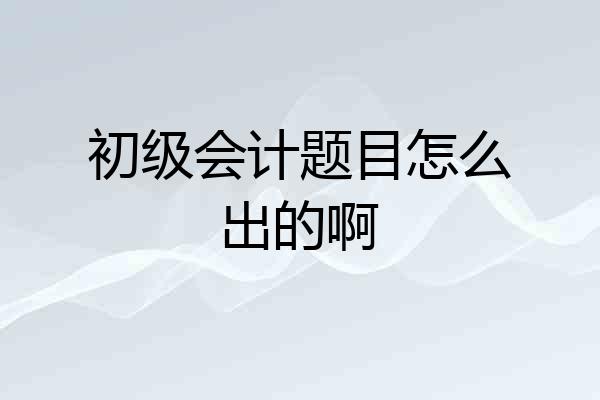 初级会计题目怎么出的啊