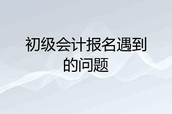 初级会计报名遇到的问题
