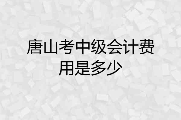 唐山考中级会计费用是多少