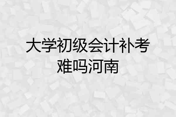 大学初级会计补考难吗河南