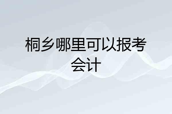 桐乡哪里可以报考会计