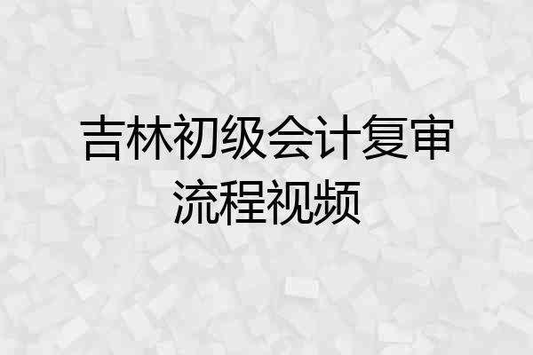 吉林初级会计复审流程视频