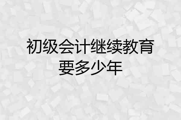 初级会计继续教育要多少年