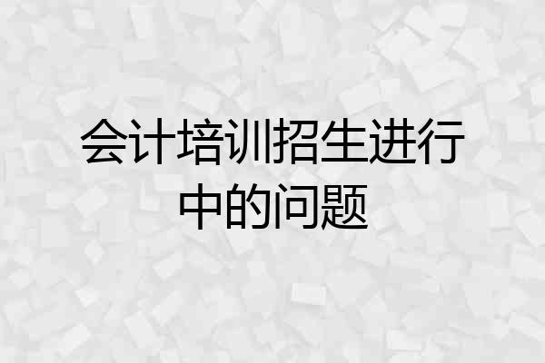 会计培训招生进行中的问题