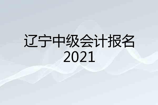 辽宁中级会计报名2021