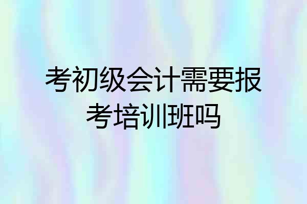 考初级会计需要报考培训班吗