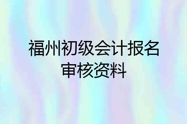 福州初级会计报名审核资料