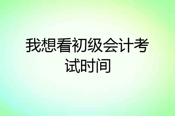 我想看初级会计考试时间