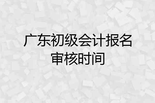 广东初级会计报名审核时间