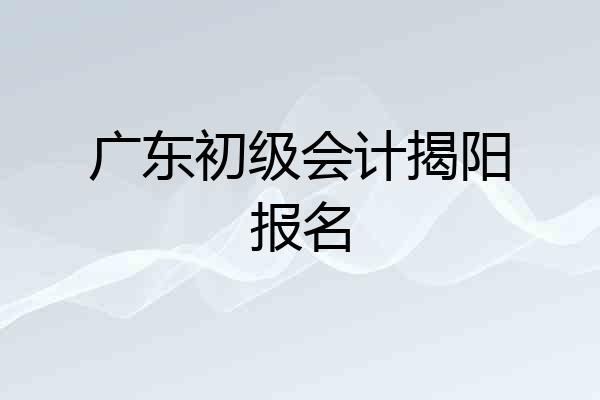 广东初级会计揭阳报名