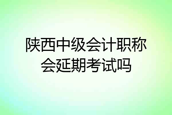 陕西中级会计职称会延期考试吗