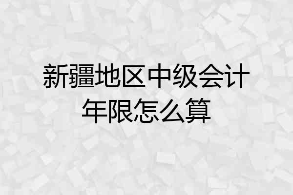 新疆地区中级会计年限怎么算