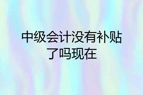 中级会计没有补贴了吗现在