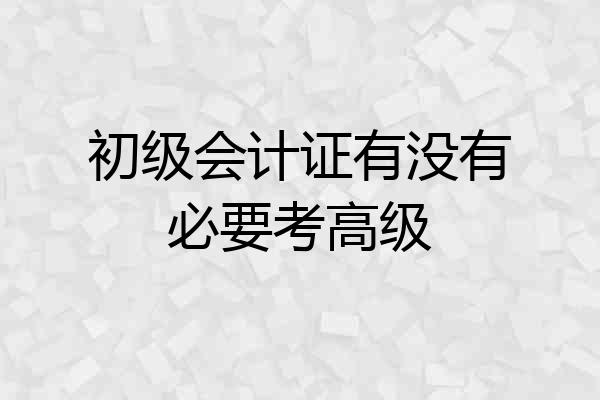初级会计证有没有必要考高级