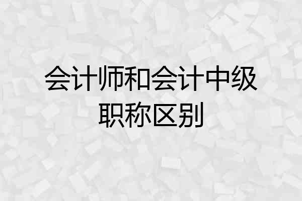 会计师和会计中级职称区别