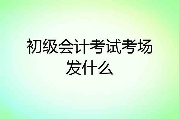 初级会计考试考场发什么