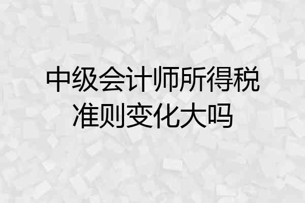中级会计师所得税准则变化大吗