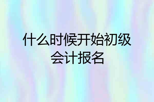 什么时候开始初级会计报名