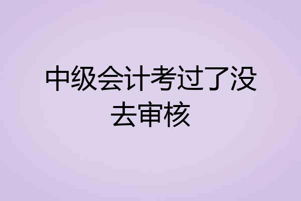 中级会计考过了没去审核