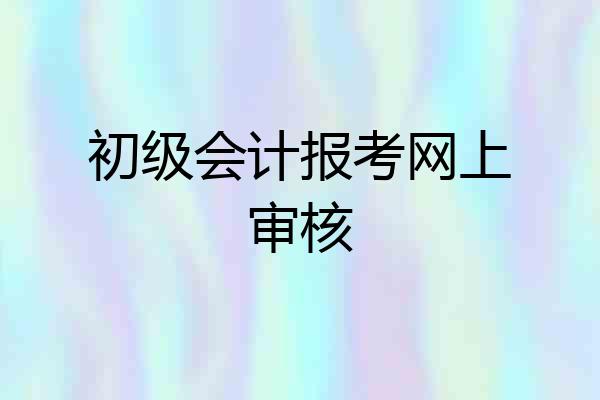 初级会计报考网上审核