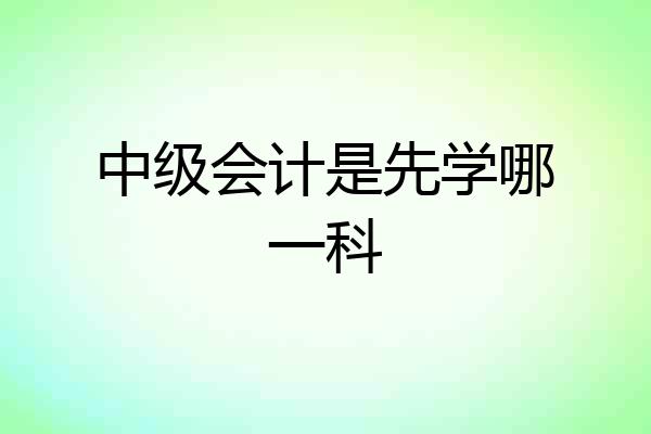 中级会计是先学哪一科