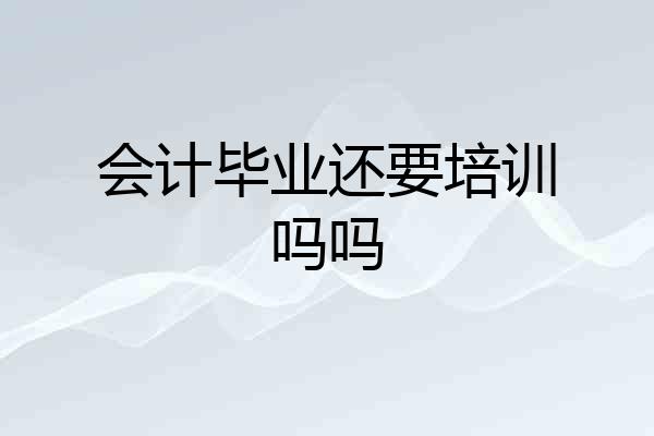 会计毕业还要培训吗吗