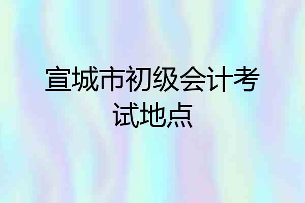 宣城市初级会计考试地点