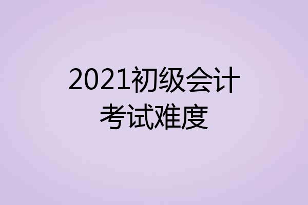 2021初级会计考试难度