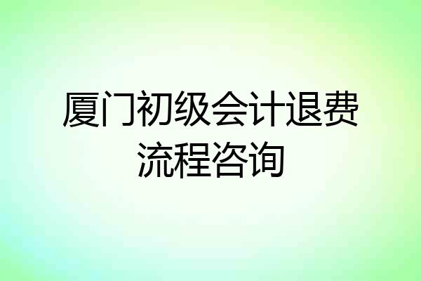 厦门初级会计退费流程咨询