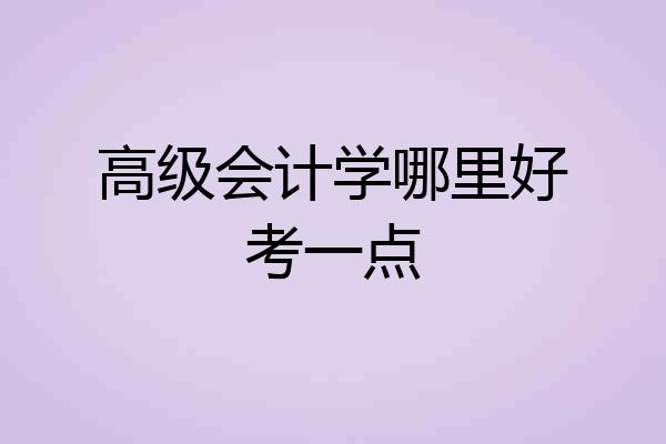 高级会计学哪里好考一点