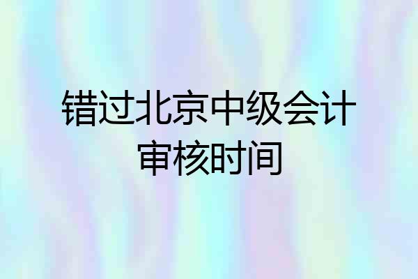 错过北京中级会计审核时间