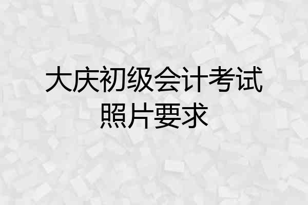 大庆初级会计考试照片要求