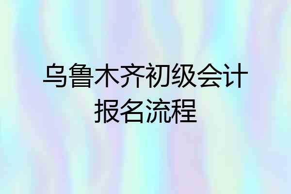 乌鲁木齐初级会计报名流程