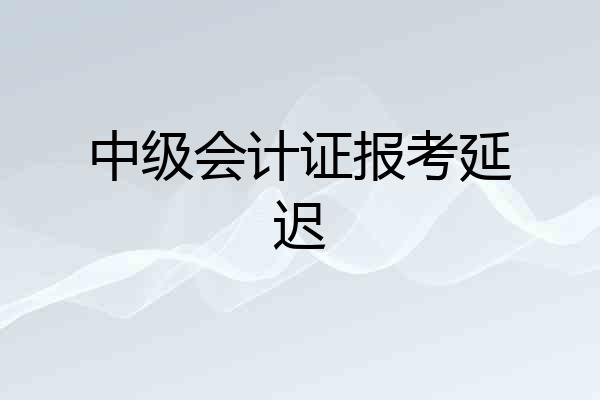 中级会计证报考延迟