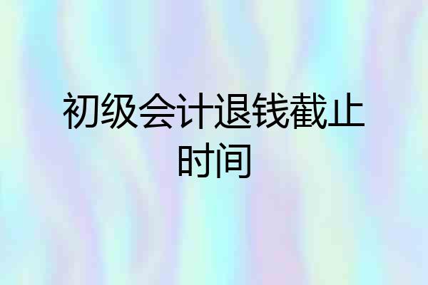 初级会计退钱截止时间