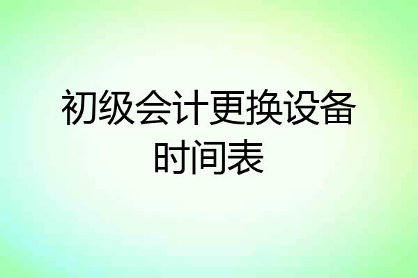 初级会计更换设备时间表