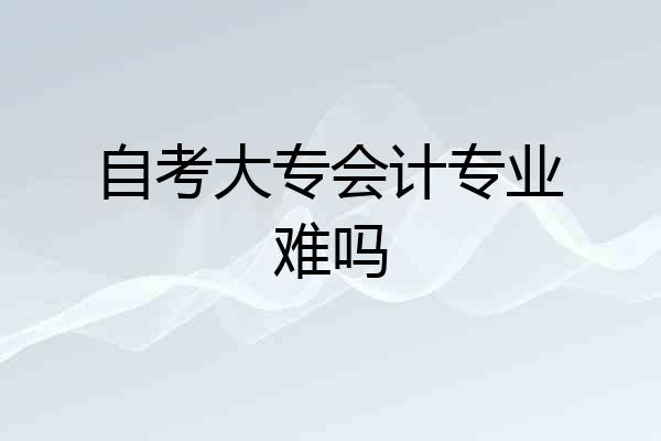 自考大专会计专业难吗