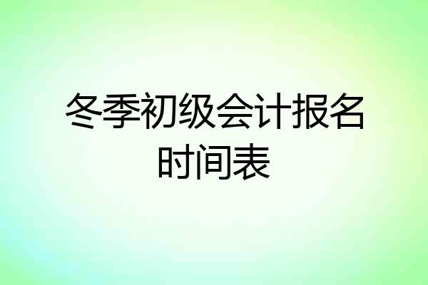 冬季初级会计报名时间表
