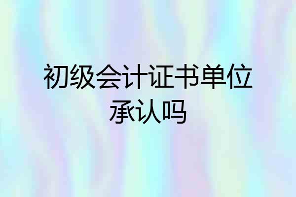初级会计证书单位承认吗