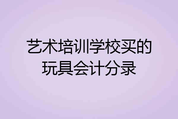 艺术培训学校买的玩具会计分录
