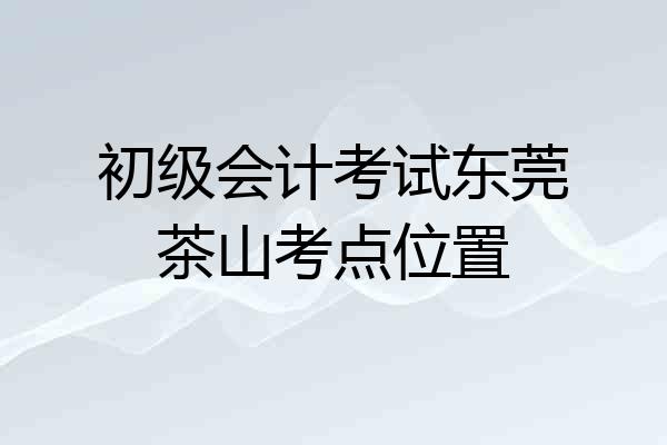 初级会计考试东莞茶山考点位置