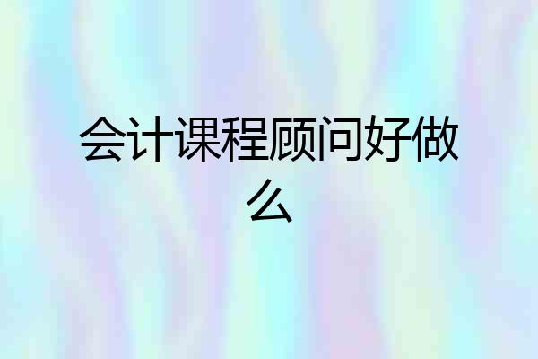 会计课程顾问好做么
