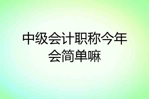 中级会计职称今年会简单嘛
