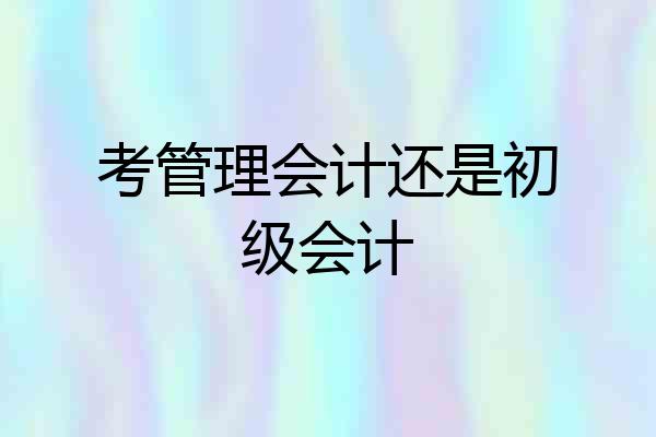 考管理会计还是初级会计